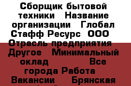 Сборщик бытовой техники › Название организации ­ Глобал Стафф Ресурс, ООО › Отрасль предприятия ­ Другое › Минимальный оклад ­ 39 600 - Все города Работа » Вакансии   . Брянская обл.,Сельцо г.